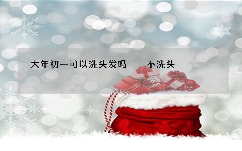 大年初一可以洗头发吗  不洗头